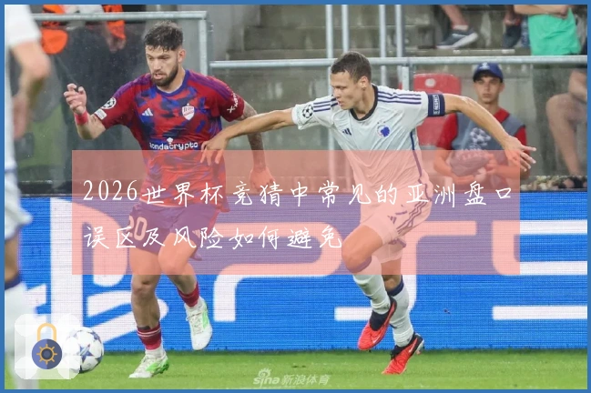 2026世界杯竞猜中常见的亚洲盘口误区及风险如何避免