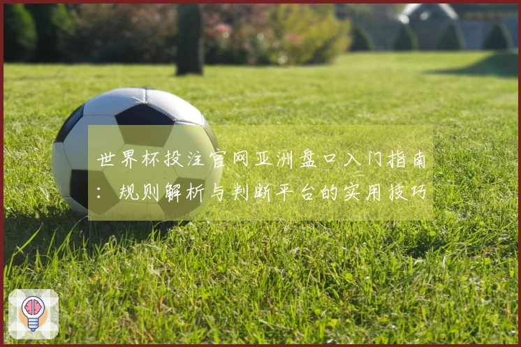 世界杯投注官网亚洲盘口入门指南：规则解析与判断平台的实用技巧