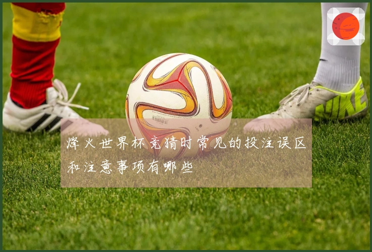 烽火世界杯竞猜时常见的投注误区和注意事项有哪些