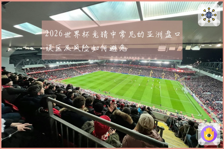 2026世界杯竞猜中常见的亚洲盘口误区及风险如何避免