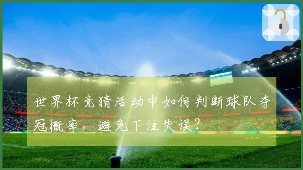 世界杯竞猜活动中如何判断球队夺冠概率，避免下注失误？